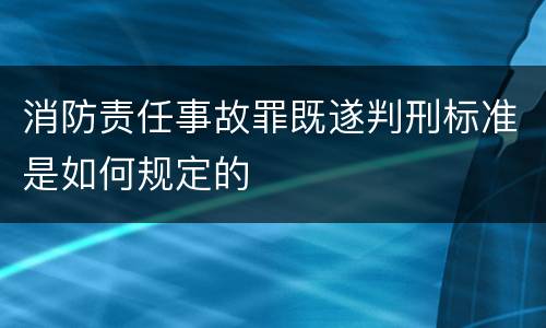 消防责任事故罪既遂判刑标准是如何规定的