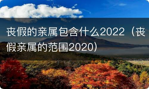 丧假的亲属包含什么2022（丧假亲属的范围2020）