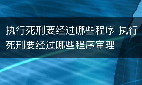 执行死刑要经过哪些程序 执行死刑要经过哪些程序审理