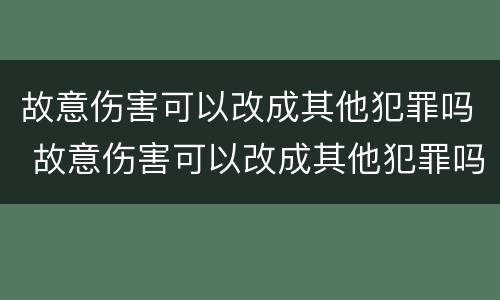 故意伤害可以改成其他犯罪吗 故意伤害可以改成其他犯罪吗