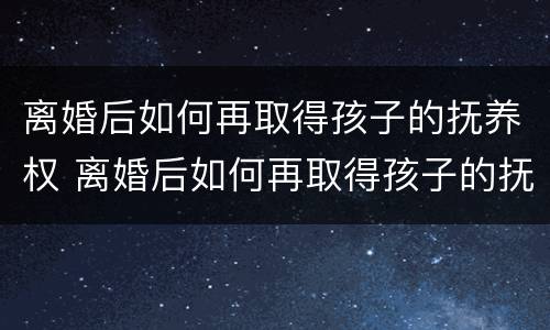 离婚后如何再取得孩子的抚养权 离婚后如何再取得孩子的抚养权呢