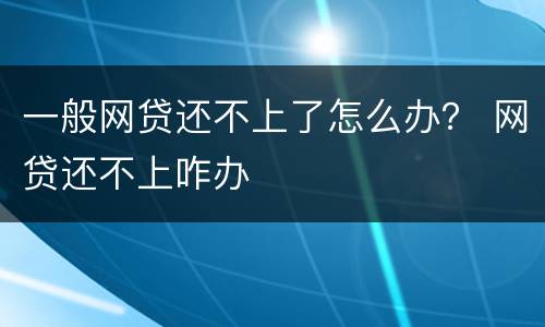 一般网贷还不上了怎么办？ 网贷还不上咋办