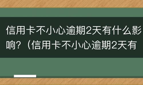 信用卡不小心逾期2天有什么影响?（信用卡不小心逾期2天有什么影响没）