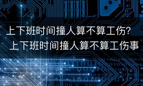 上下班时间撞人算不算工伤？ 上下班时间撞人算不算工伤事故