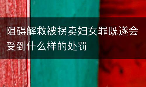 阻碍解救被拐卖妇女罪既遂会受到什么样的处罚