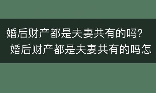 婚后财产都是夫妻共有的吗？ 婚后财产都是夫妻共有的吗怎么分