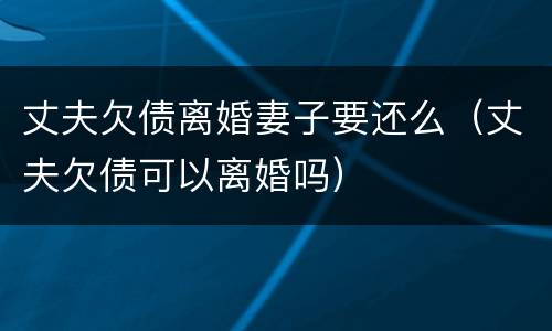 丈夫欠债离婚妻子要还么（丈夫欠债可以离婚吗）