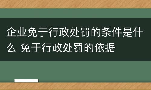 企业免于行政处罚的条件是什么 免于行政处罚的依据