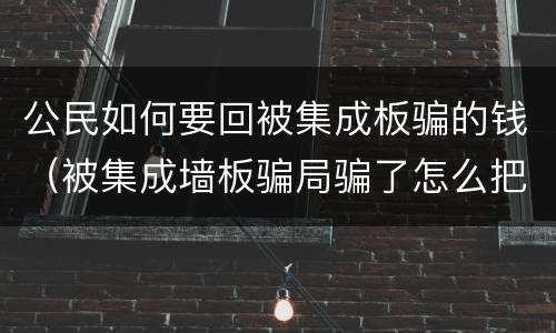 公民如何要回被集成板骗的钱（被集成墙板骗局骗了怎么把钱要回来）