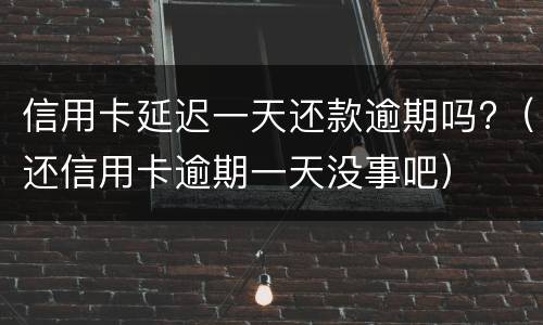 信用卡延迟一天还款逾期吗?（还信用卡逾期一天没事吧）