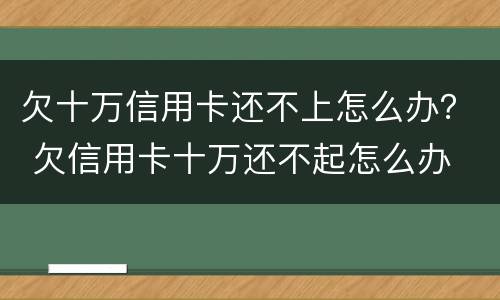 欠十万信用卡还不上怎么办？ 欠信用卡十万还不起怎么办