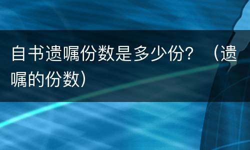 自书遗嘱份数是多少份？（遗嘱的份数）