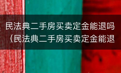 民法典二手房买卖定金能退吗（民法典二手房买卖定金能退吗现在）