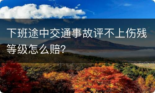 下班途中交通事故评不上伤残等级怎么赔？