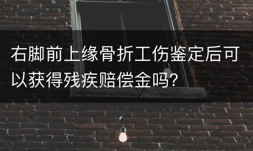 右脚前上缘骨折工伤鉴定后可以获得残疾赔偿金吗？