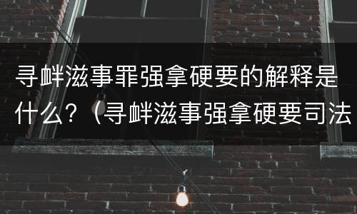 寻衅滋事罪强拿硬要的解释是什么?（寻衅滋事强拿硬要司法解释）