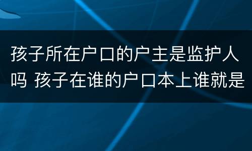 孩子所在户口的户主是监护人吗 孩子在谁的户口本上谁就是监护人吗