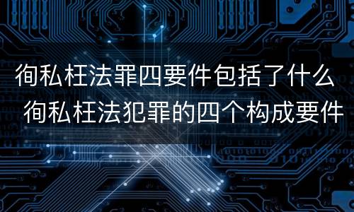 徇私枉法罪四要件包括了什么 徇私枉法犯罪的四个构成要件