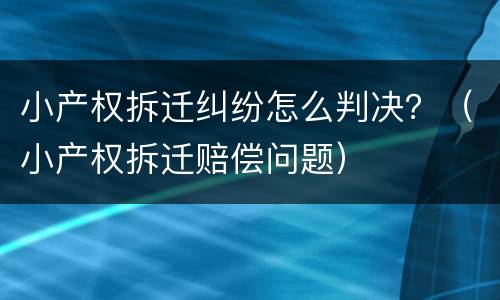 小产权拆迁纠纷怎么判决？（小产权拆迁赔偿问题）