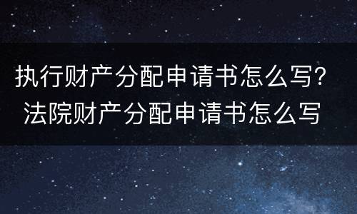 执行财产分配申请书怎么写？ 法院财产分配申请书怎么写