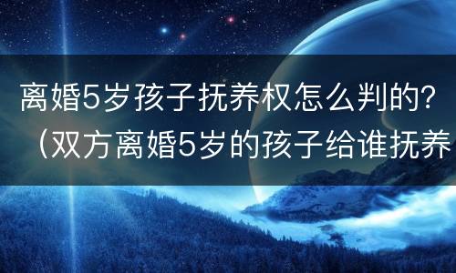 离婚5岁孩子抚养权怎么判的？（双方离婚5岁的孩子给谁抚养）