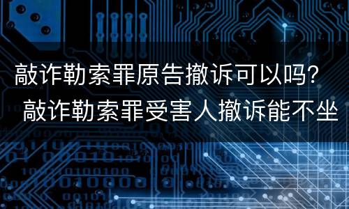 敲诈勒索罪原告撤诉可以吗？ 敲诈勒索罪受害人撤诉能不坐牢吗