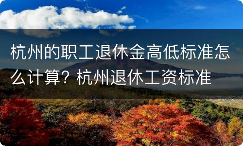 杭州的职工退休金高低标准怎么计算? 杭州退休工资标准