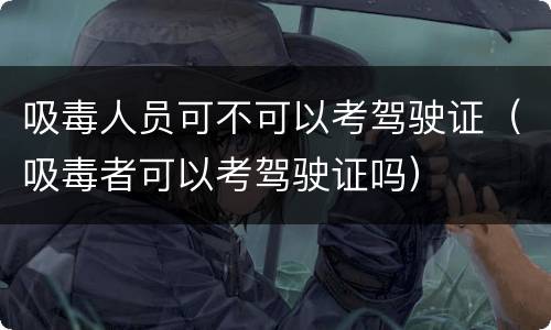 吸毒人员可不可以考驾驶证（吸毒者可以考驾驶证吗）