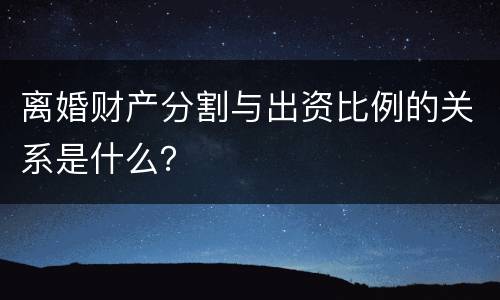 离婚财产分割与出资比例的关系是什么？