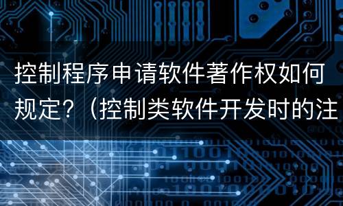 控制程序申请软件著作权如何规定?（控制类软件开发时的注意事项）