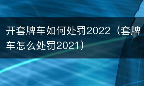 开套牌车如何处罚2022（套牌车怎么处罚2021）