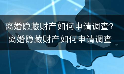 离婚隐藏财产如何申请调查？ 离婚隐藏财产如何申请调查