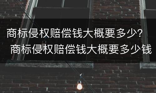 商标侵权赔偿钱大概要多少？ 商标侵权赔偿钱大概要多少钱