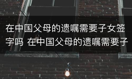 在中国父母的遗嘱需要子女签字吗 在中国父母的遗嘱需要子女签字吗怎么写