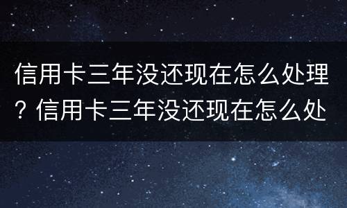 信用卡三年没还现在怎么处理? 信用卡三年没还现在怎么处理好