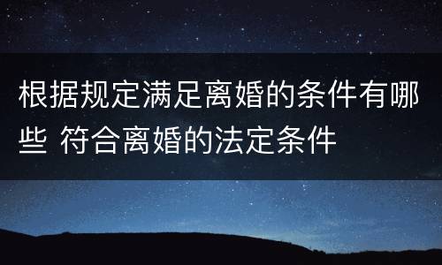 根据规定满足离婚的条件有哪些 符合离婚的法定条件