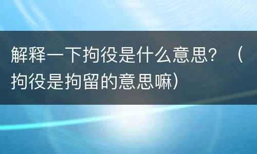 解释一下拘役是什么意思？（拘役是拘留的意思嘛）