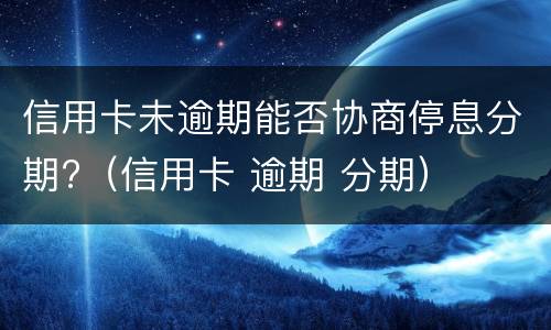 信用卡未逾期能否协商停息分期?（信用卡 逾期 分期）