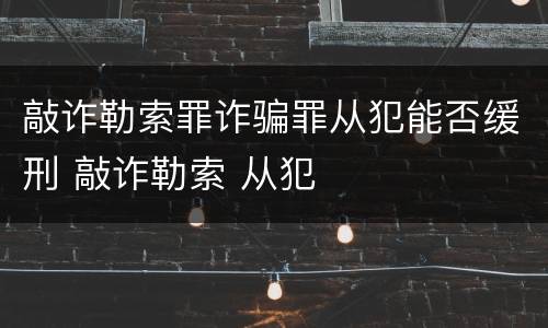 敲诈勒索罪诈骗罪从犯能否缓刑 敲诈勒索 从犯