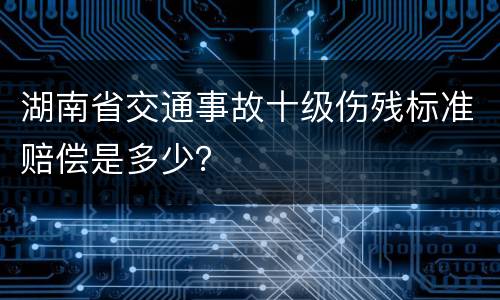 湖南省交通事故十级伤残标准赔偿是多少？