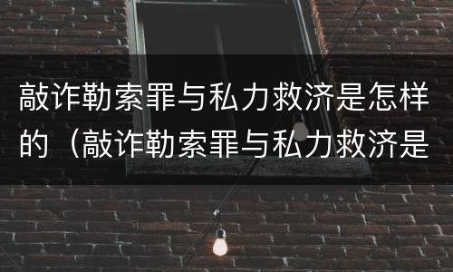 敲诈勒索罪与私力救济是怎样的（敲诈勒索罪与私力救济是怎样的区别）