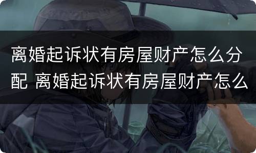 离婚起诉状有房屋财产怎么分配 离婚起诉状有房屋财产怎么分配给对方