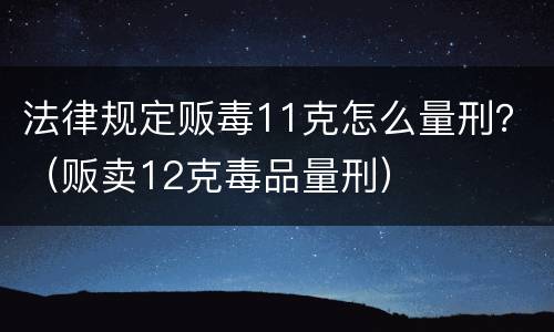 法律规定贩毒11克怎么量刑？（贩卖12克毒品量刑）