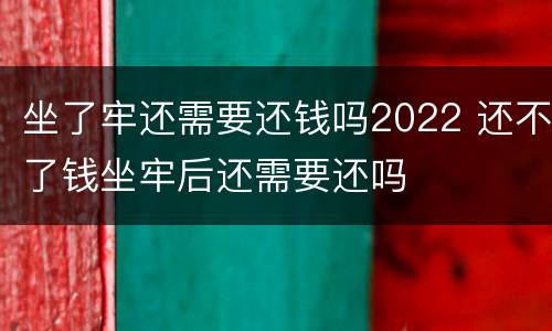 坐了牢还需要还钱吗2022 还不了钱坐牢后还需要还吗