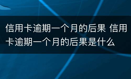 信用卡逾期一个月的后果 信用卡逾期一个月的后果是什么