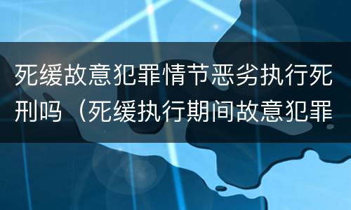 死缓故意犯罪情节恶劣执行死刑吗（死缓执行期间故意犯罪情节恶劣认定）