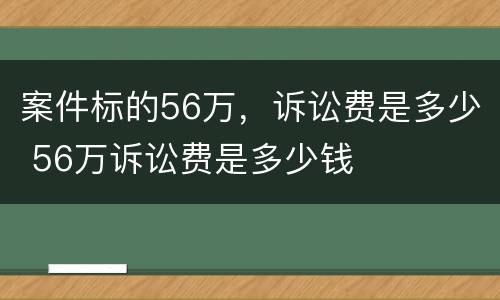 案件标的56万，诉讼费是多少 56万诉讼费是多少钱