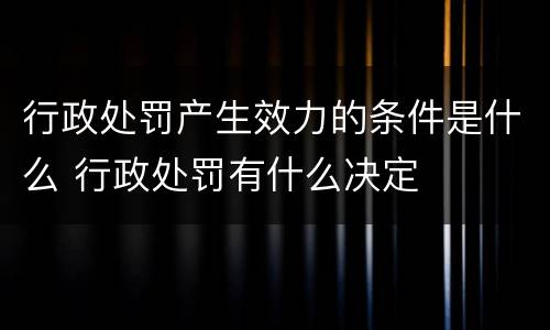 行政处罚产生效力的条件是什么 行政处罚有什么决定