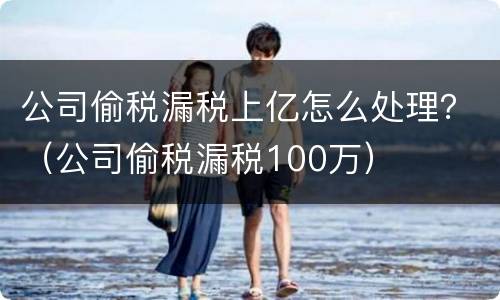 公司偷税漏税上亿怎么处理？（公司偷税漏税100万）