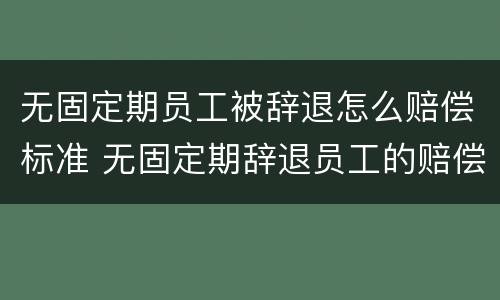 无固定期员工被辞退怎么赔偿标准 无固定期辞退员工的赔偿